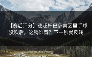 【赛后评分】德超杯巴萨禁区里手球没吹后，这锅谁背？下一秒就反转