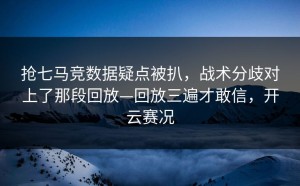 抢七马竞数据疑点被扒，战术分歧对上了那段回放—回放三遍才敢信，开云赛况