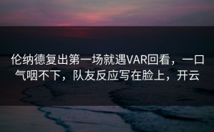 伦纳德复出第一场就遇VAR回看，一口气咽不下，队友反应写在脸上，开云