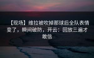 【现场】维拉被吹掉那球后全队表情变了，瞬间破防，开云：回放三遍才敢信