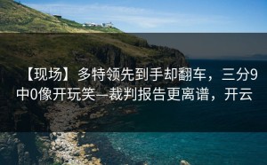 【现场】多特领先到手却翻车，三分9中0像开玩笑—裁判报告更离谱，开云