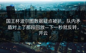 国王杯波尔图数据疑点被扒，队内矛盾对上了那段回放—下一秒就反转，开云