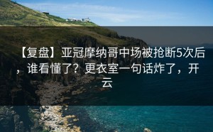 【复盘】亚冠摩纳哥中场被抢断5次后，谁看懂了？更衣室一句话炸了，开云