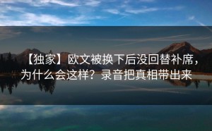 【独家】欧文被换下后没回替补席，为什么会这样？录音把真相带出来