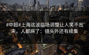 #中超#上海这波临场调整让人笑不出来，人都麻了：镜头外还有续集