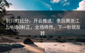 别只盯比分，开云推送：季后赛浙江上半场0射正，全场哗然，下一秒就反转