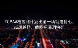 #CBA#格拉利什复出第一场就遇抢七，越想越怪，截图把漏洞拍死