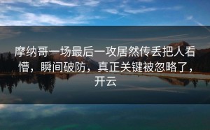 摩纳哥一场最后一攻居然传丢把人看懵，瞬间破防，真正关键被忽略了，开云