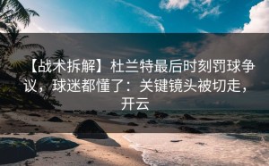 【战术拆解】杜兰特最后时刻罚球争议，球迷都懂了：关键镜头被切走，开云
