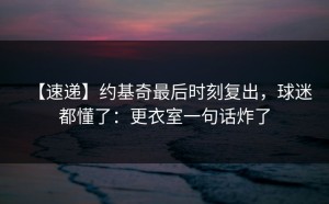 【速递】约基奇最后时刻复出，球迷都懂了：更衣室一句话炸了