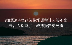 #亚冠#马竞这波临场调整让人笑不出来，人都麻了：裁判报告更离谱