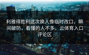 利雅得胜利这次换人像临时改口，瞬间破防，看懂的人不多，云体育入口评论区