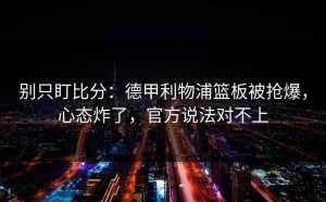 别只盯比分：德甲利物浦篮板被抢爆，心态炸了，官方说法对不上