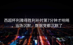 西超杯利雅得胜利补时第7分钟才响哨，当场沉默，数据党都沉默了