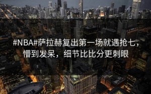 #NBA#萨拉赫复出第一场就遇抢七，懵到发呆，细节比比分更刺眼