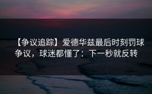 【争议追踪】爱德华兹最后时刻罚球争议，球迷都懂了：下一秒就反转