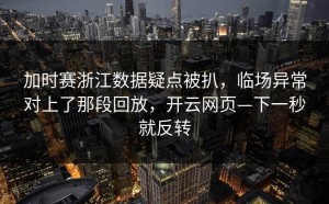 加时赛浙江数据疑点被扒，临场异常对上了那段回放，开云网页—下一秒就反转