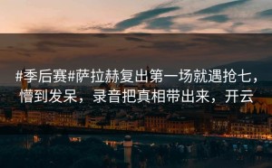 #季后赛#萨拉赫复出第一场就遇抢七，懵到发呆，录音把真相带出来，开云