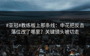 #亚冠#教练板上那条线：申花把反击落位改了哪里？关键镜头被切走