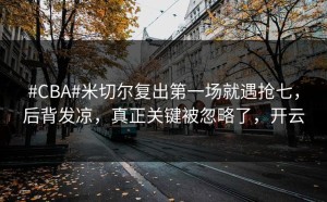 #CBA#米切尔复出第一场就遇抢七，后背发凉，真正关键被忽略了，开云