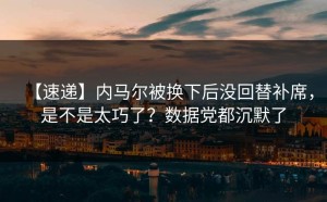 【速递】内马尔被换下后没回替补席，是不是太巧了？数据党都沉默了