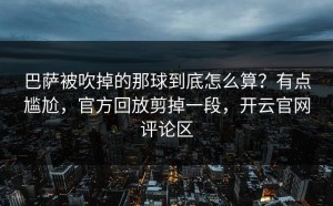 巴萨被吹掉的那球到底怎么算？有点尴尬，官方回放剪掉一段，开云官网评论区
