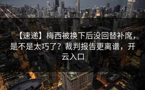 【速递】梅西被换下后没回替补席，是不是太巧了？裁判报告更离谱，开云入口