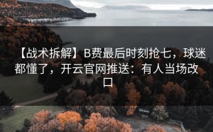 【战术拆解】B费最后时刻抢七，球迷都懂了，开云官网推送：有人当场改口