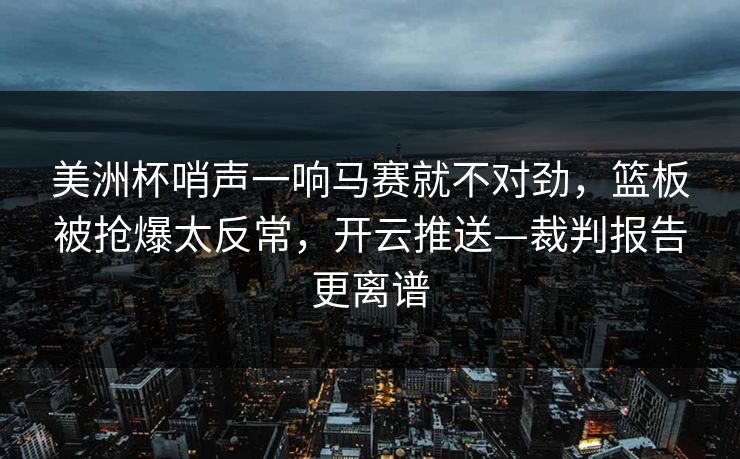 美洲杯哨声一响马赛就不对劲,篮板被抢爆太反常,开云推送—裁判报告更离谱 美洲杯哨声一响马赛就不对劲,篮板被抢爆太反常,开云推送—裁判报告更离谱