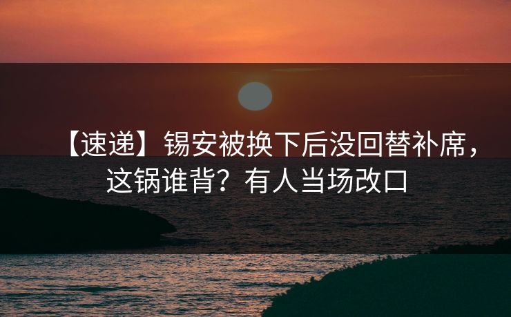 【速递】锡安被换下后没回替补席，这锅谁背？有人当场改口