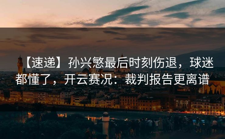 【速递】孙兴慜最后时刻伤退，球迷都懂了，开云赛况：裁判报告更离谱