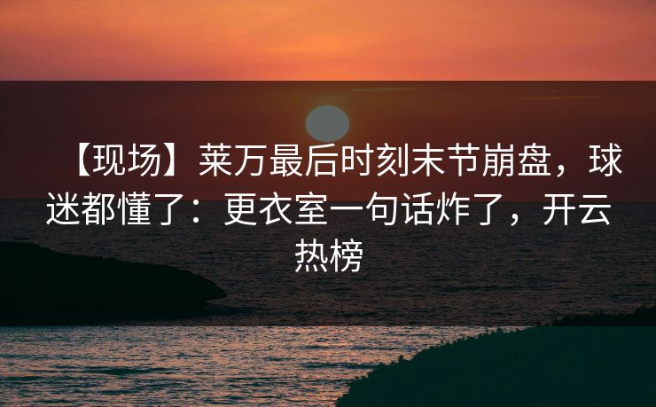 【现场】莱万最后时刻末节崩盘，球迷都懂了：更衣室一句话炸了，开云热榜