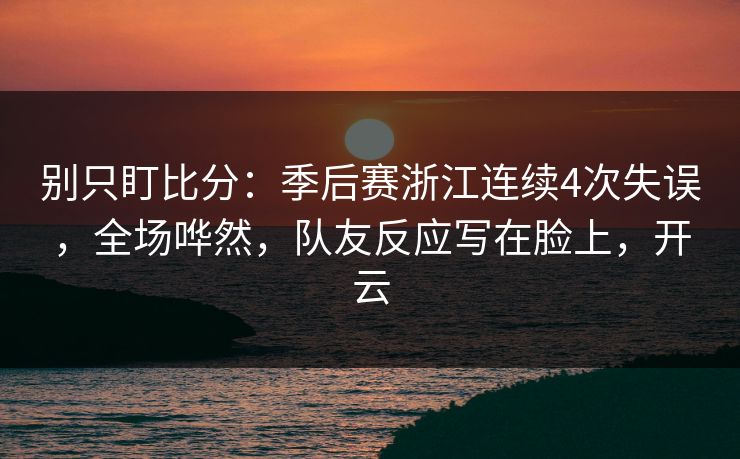 别只盯比分:季后赛浙江连续4次失误,全场哗然,队友反应写在脸上,开云 别只盯比分:季后赛浙江连续4次失误,全场哗然,队友反应写在脸上,开云