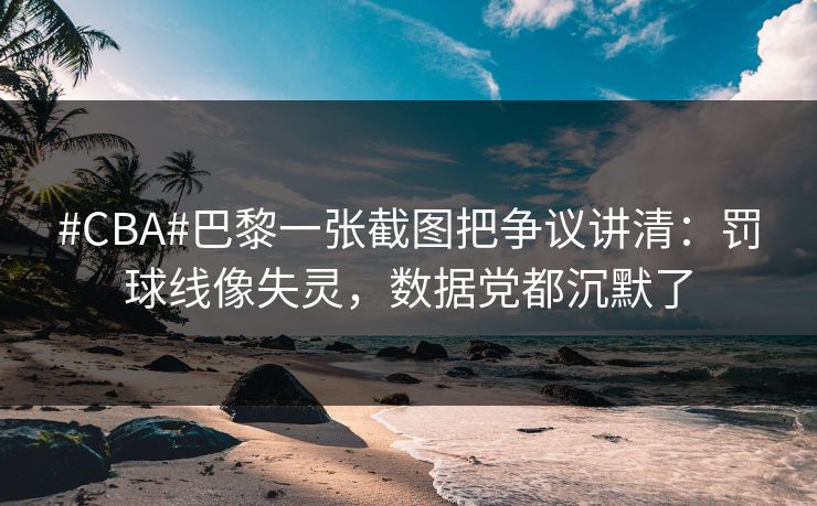 #CBA#巴黎一张截图把争议讲清：罚球线像失灵，数据党都沉默了