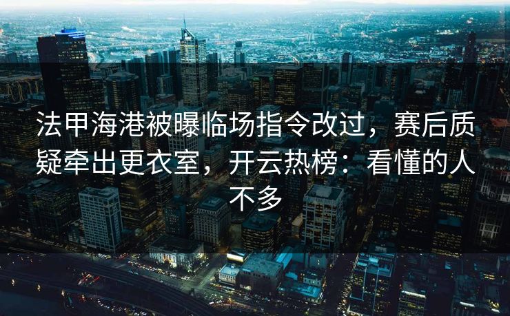 法甲海港被曝临场指令改过，赛后质疑牵出更衣室，开云热榜：看懂的人不多