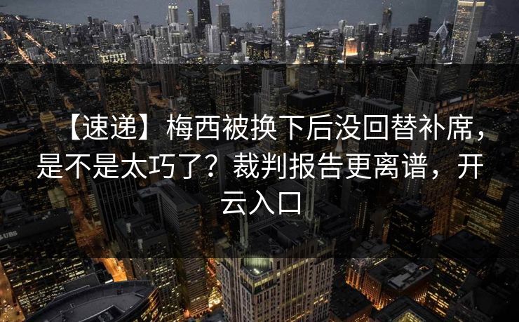 【速递】梅西被换下后没回替补席，是不是太巧了？裁判报告更离谱，开云入口