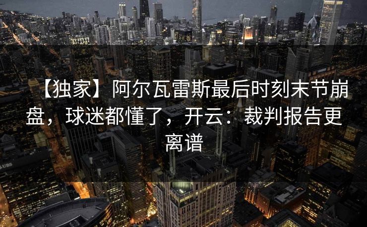 【独家】阿尔瓦雷斯最后时刻末节崩盘，球迷都懂了，开云：裁判报告更离谱