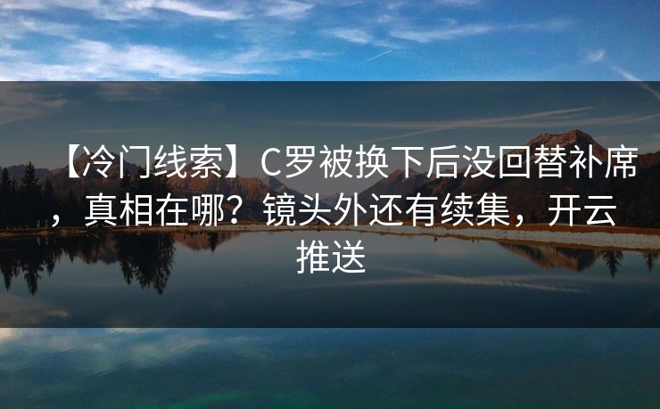 【冷门线索】C罗被换下后没回替补席，真相在哪？镜头外还有续集，开云推送