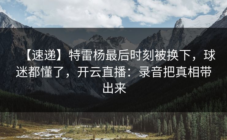 【速递】特雷杨最后时刻被换下，球迷都懂了，开云直播：录音把真相带出来