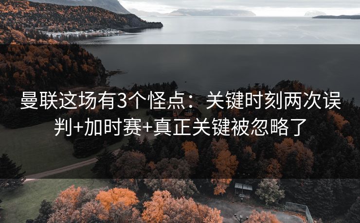 曼联这场有3个怪点：关键时刻两次误判+加时赛+真正关键被忽略了