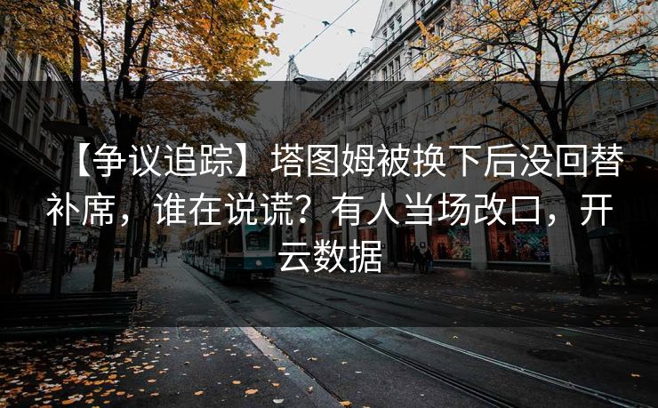 【争议追踪】塔图姆被换下后没回替补席，谁在说谎？有人当场改口，开云数据