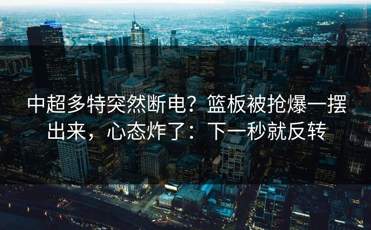 中超多特突然断电？篮板被抢爆一摆出来，心态炸了：下一秒就反转