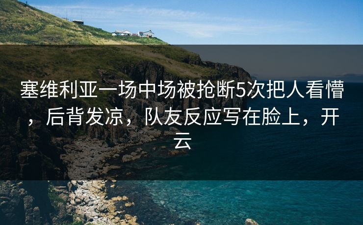 塞维利亚一场中场被抢断5次把人看懵，后背发凉，队友反应写在脸上，开云
