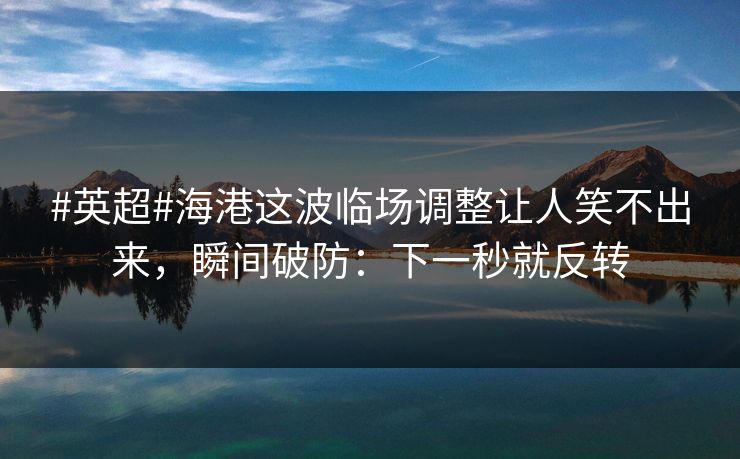 #英超#海港这波临场调整让人笑不出来，瞬间破防：下一秒就反转