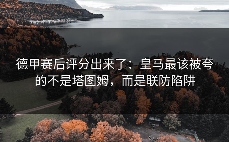 德甲赛后评分出来了：皇马最该被夸的不是塔图姆，而是联防陷阱