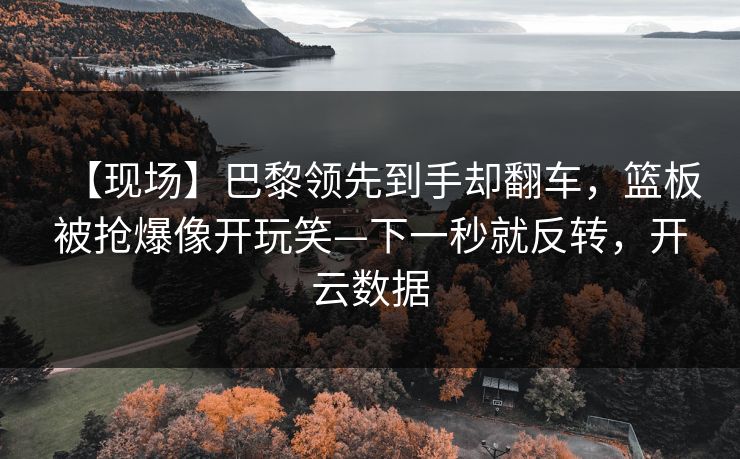 【现场】巴黎领先到手却翻车，篮板被抢爆像开玩笑—下一秒就反转，开云数据