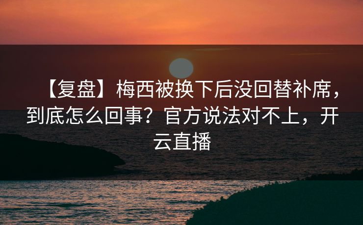 【复盘】梅西被换下后没回替补席，到底怎么回事？官方说法对不上，开云直播