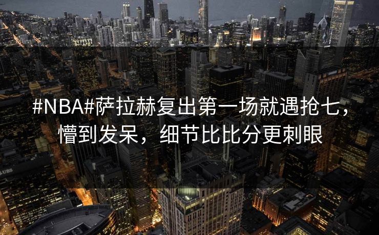#NBA#萨拉赫复出第一场就遇抢七，懵到发呆，细节比比分更刺眼