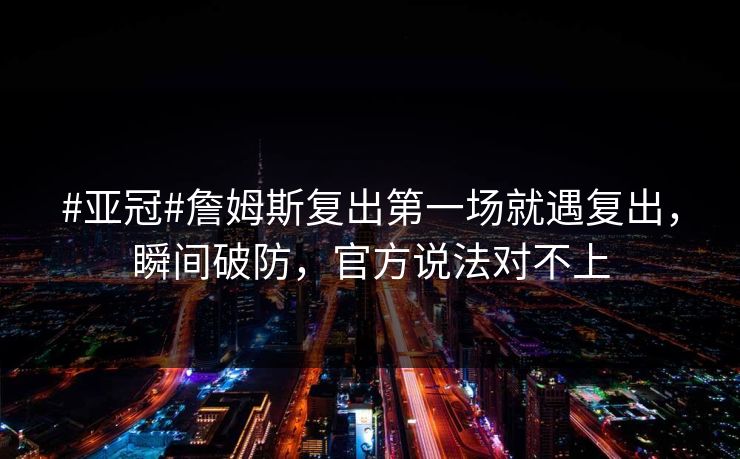 #亚冠#詹姆斯复出第一场就遇复出，瞬间破防，官方说法对不上