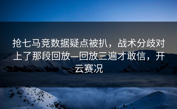 抢七马竞数据疑点被扒，战术分歧对上了那段回放—回放三遍才敢信，开云赛况
